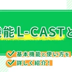 新機能L-CASTとは?基本機能と使い方を詳しく紹介!