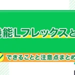 新機能Lフレックスとは?できることと注意点まとめ