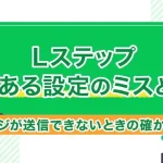 Lステップよくある設定のミスとは?メッセージが送信できないときの確かめ方も紹介