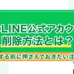 自社のLINE公式アカウントの削除方法とは？削除する前に押さえておきたい注意点も！