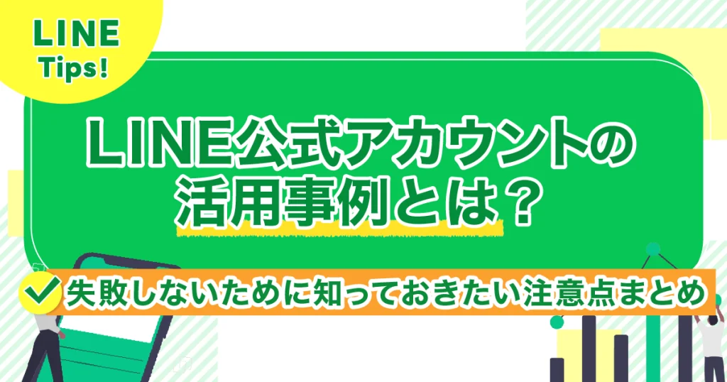 LINE公式アカウントの活用事例とは？失敗しないために知っておきたい注意点まとめ